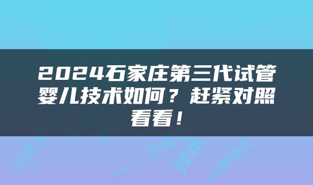 2024石家庄第三代试管婴儿技术如何？赶紧对照看看！