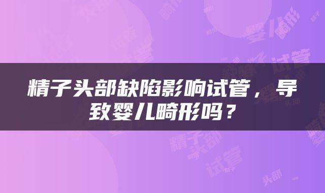 精子头部缺陷影响试管，导致婴儿畸形吗？
