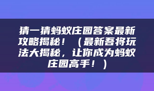 猜一猜蚂蚁庄园答案最新攻略揭秘！（最新吾将玩法大揭秘，让你成为蚂蚁庄园高手！）