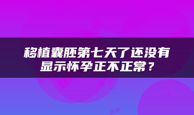 移植囊胚第七天了还没有显示怀孕正不正常？