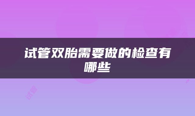 试管双胎需要做的检查有哪些