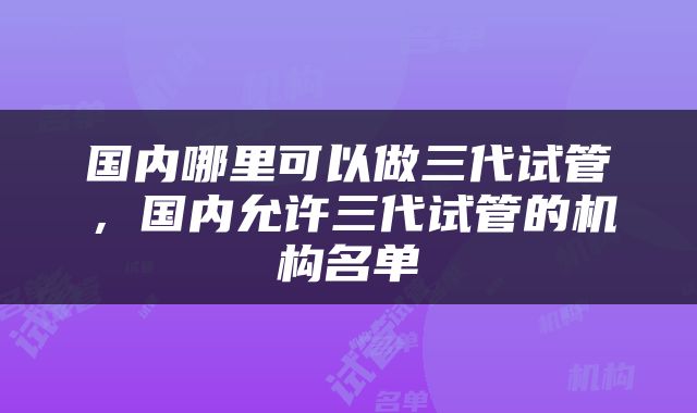 国内哪里可以做三代试管，国内允许三代试管的机构名单