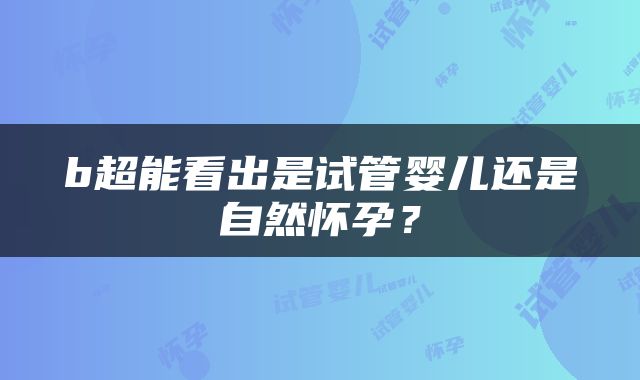 b超能看出是试管婴儿还是自然怀孕？