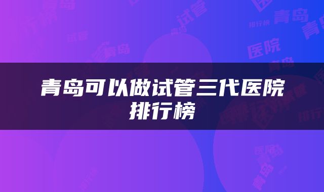 青岛可以做试管三代医院排行榜