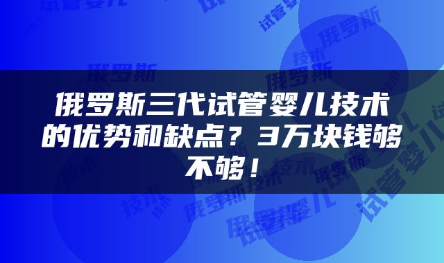 俄罗斯三代试管婴儿技术的优势和缺点？3万块钱够不够！