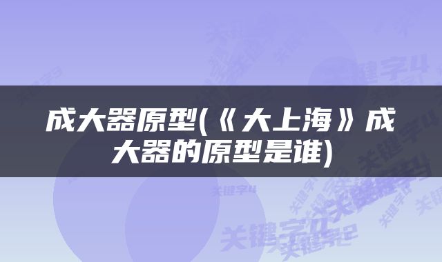 成大器原型(《大上海》成大器的原型是谁)