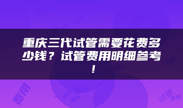 重庆三代试管需要花费多少钱？试管费用明细参考！