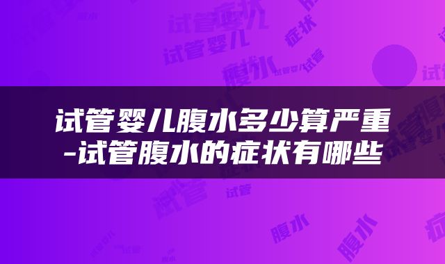 试管婴儿腹水多少算严重-试管腹水的症状有哪些