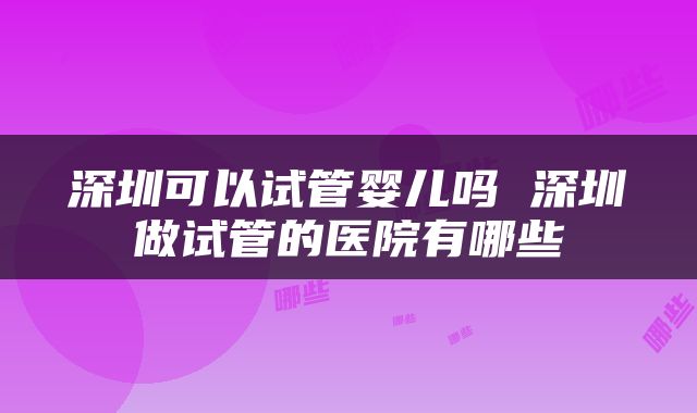 深圳可以试管婴儿吗 深圳做试管的医院有哪些