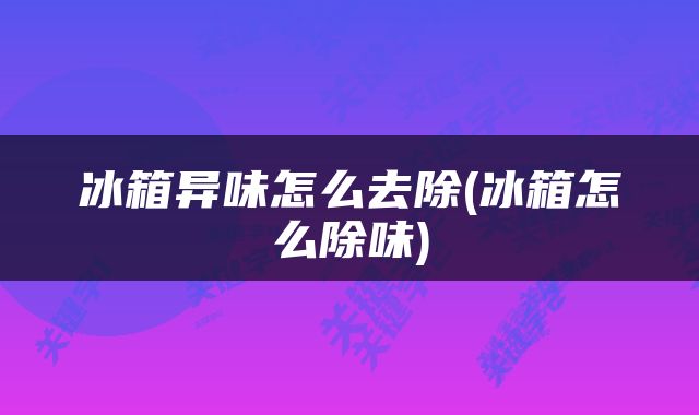 冰箱异味怎么去除(冰箱怎么除味)