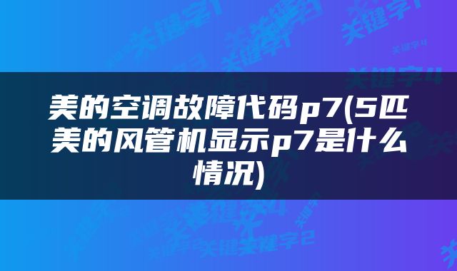 美的空调故障代码p7(5匹美的风管机显示p7是什么情况)