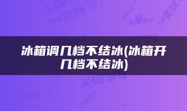 冰箱调几档不结冰(冰箱开几档不结冰)