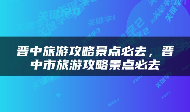 晋中旅游攻略景点必去，晋中市旅游攻略景点必去