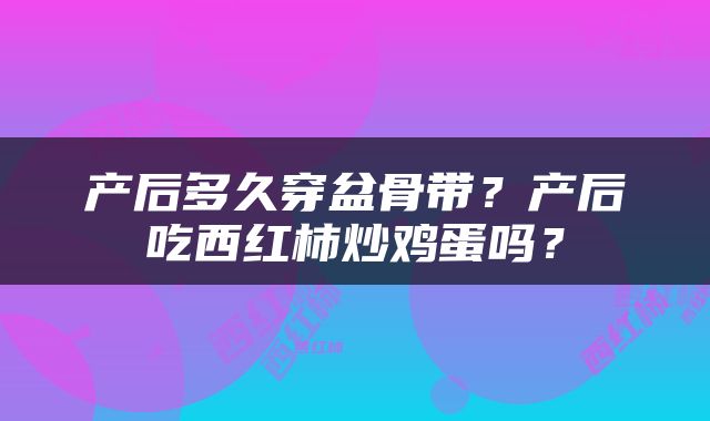 产后多久穿盆骨带？产后吃西红柿炒鸡蛋吗？