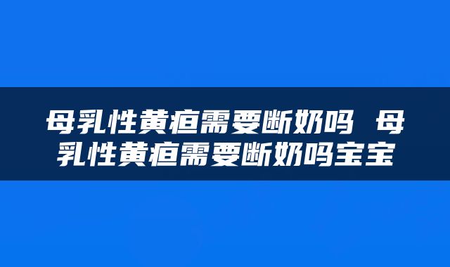母乳性黄疸需要断奶吗 母乳性黄疸需要断奶吗宝宝