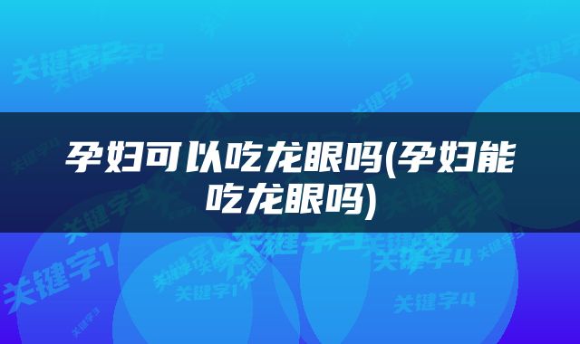 孕妇可以吃龙眼吗(孕妇能吃龙眼吗)