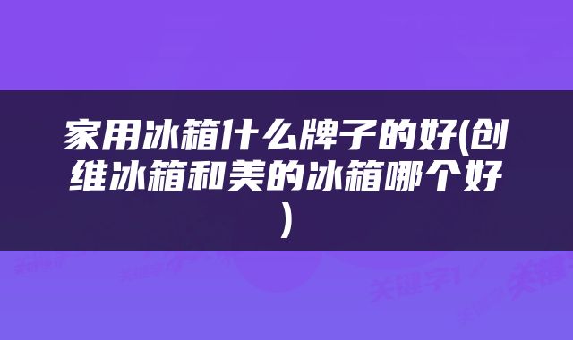 家用冰箱什么牌子的好(创维冰箱和美的冰箱哪个好)