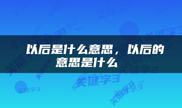  以后是什么意思，以后的意思是什么 