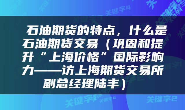  石油期货的特点，什么是石油期货交易（巩固和提升“上海价格”国际影响力——访上海期货交易所副总经理陆丰） 