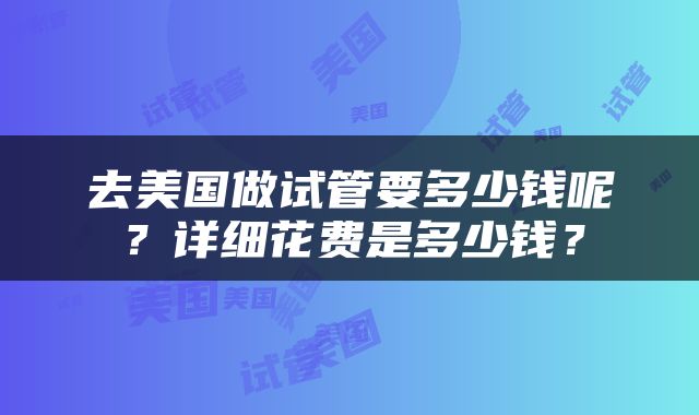 去美国做试管要多少钱呢？详细花费是多少钱？