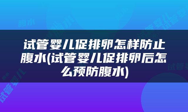 试管婴儿促排卵怎样防止腹水(试管婴儿促排卵后怎么预防腹水)