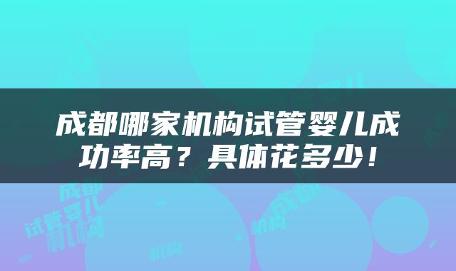 成都哪家机构试管婴儿成功率高？具体花多少！
