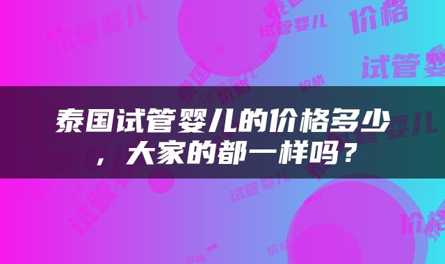 泰国试管婴儿的价格多少，大家的都一样吗？