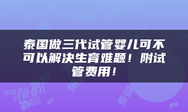 泰国做三代试管婴儿可不可以解决生育难题！附试管费用！