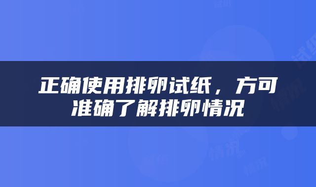 正确使用排卵试纸，方可准确了解排卵情况