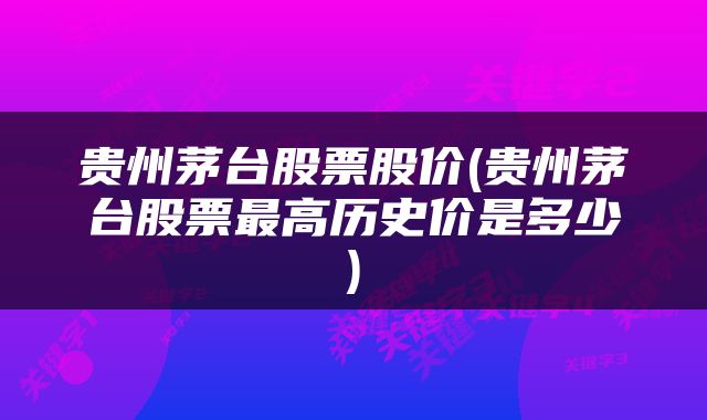 贵州茅台股票股价(贵州茅台股票最高历史价是多少)