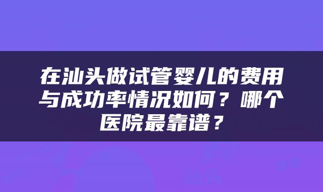 在汕头做试管婴儿的费用与成功率情况如何？哪个医院最靠谱？