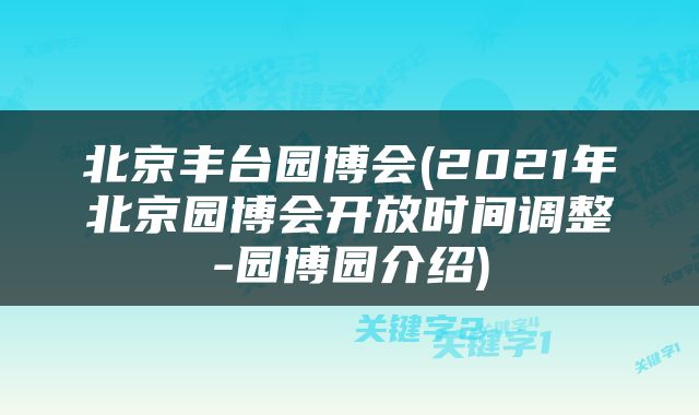 北京丰台园博会(2021年北京园博会开放时间调整-园博园介绍)