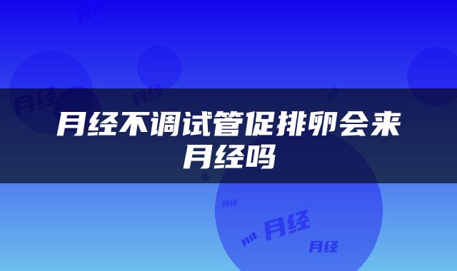月经不调试管促排卵会来月经吗
