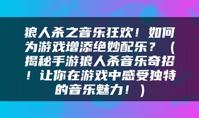 狼人杀之音乐狂欢！如何为游戏增添绝妙配乐？（揭秘手游狼人杀音乐奇招！让你在游戏中感受独特的音乐魅力！）
