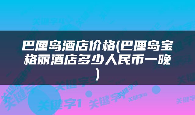 巴厘岛酒店价格(巴厘岛宝格丽酒店多少人民币一晚)