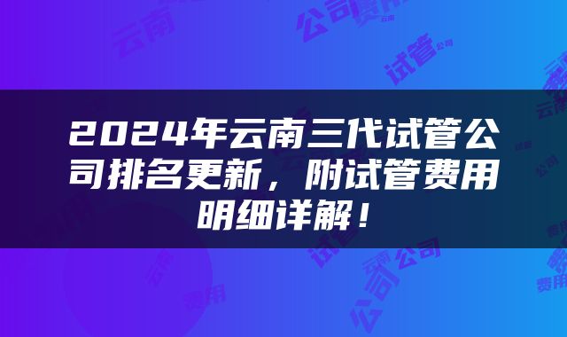 2024年云南三代试管公司排名更新，附试管费用明细详解！