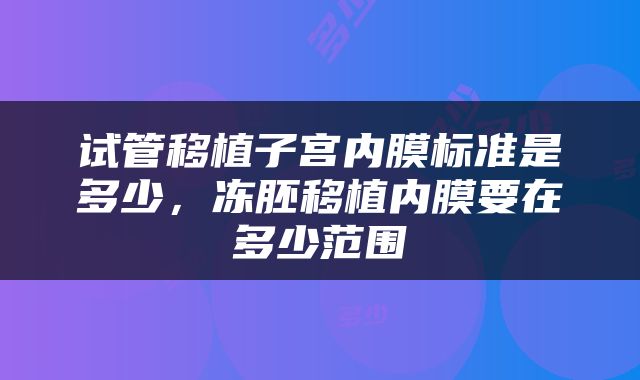 试管移植子宫内膜标准是多少，冻胚移植内膜要在多少范围