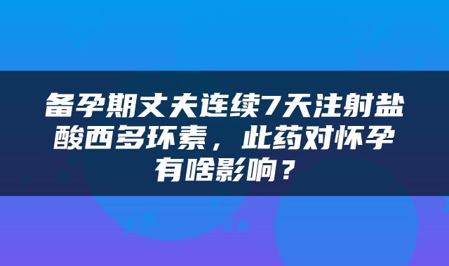 备孕期丈夫连续7天注射盐酸西多环素，此药对怀孕有啥影响？