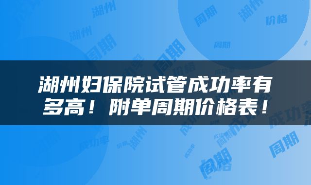 湖州妇保院试管成功率有多高！附单周期价格表！