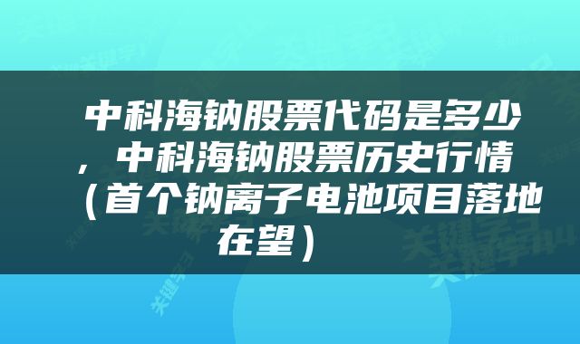  中科海钠股票代码是多少，中科海钠股票历史行情（首个钠离子电池项目落地在望） 