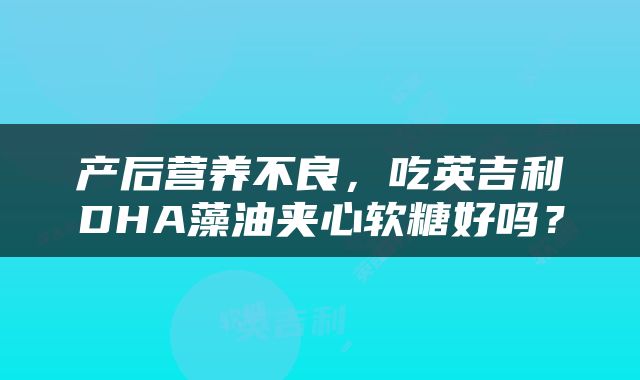 产后营养不良,吃英吉利DHA藻油夹心软糖好吗?