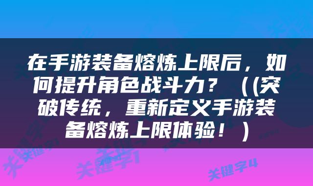 在手游装备熔炼上限后，如何提升角色战斗力？（(突破传统，重新定义手游装备熔炼上限体验！）