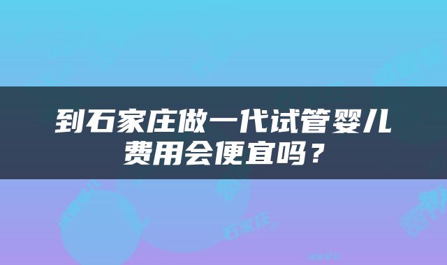 到石家庄做一代试管婴儿费用会便宜吗？