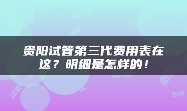 贵阳试管第三代费用表在这？明细是怎样的！