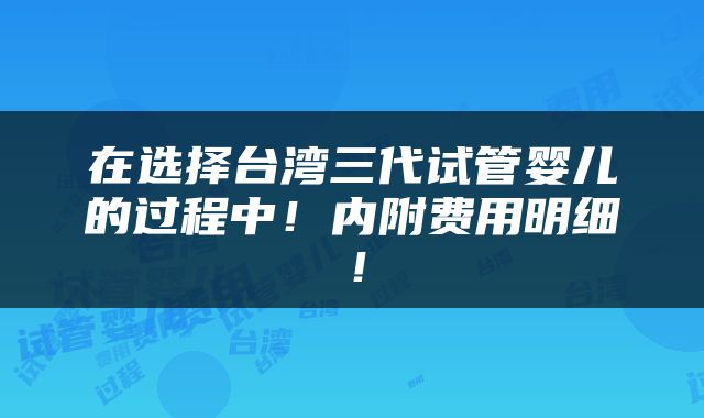 在选择台湾三代试管婴儿的过程中！内附费用明细！