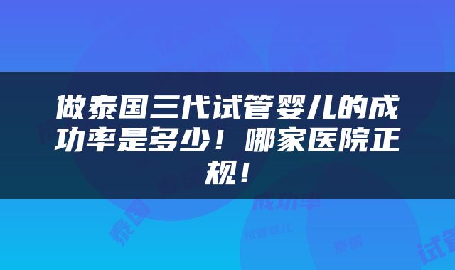 做泰国三代试管婴儿的成功率是多少！哪家医院正规！