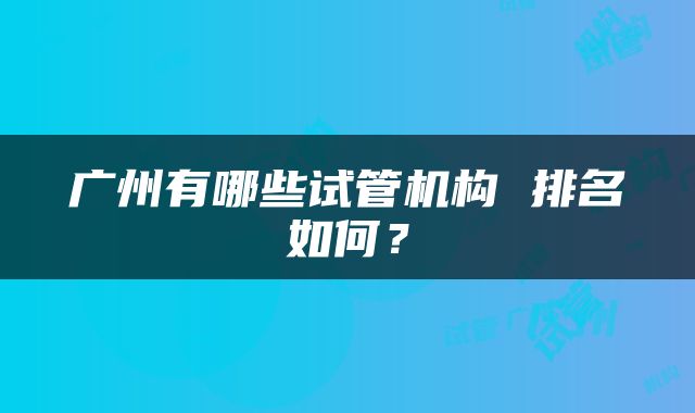 广州有哪些试管机构 排名如何？