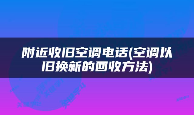 附近收旧空调电话(空调以旧换新的回收方法)