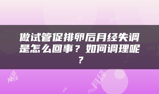 做试管促排卵后月经失调是怎么回事？如何调理呢？