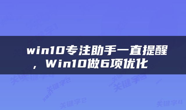  win10专注助手一直提醒，Win10做6项优化 